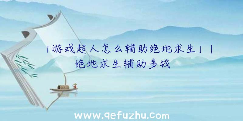 「游戏超人怎么辅助绝地求生」|绝地求生辅助多钱